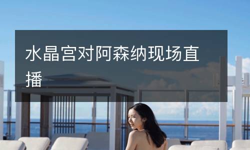 水晶宮對阿森納現(xiàn)場直播
