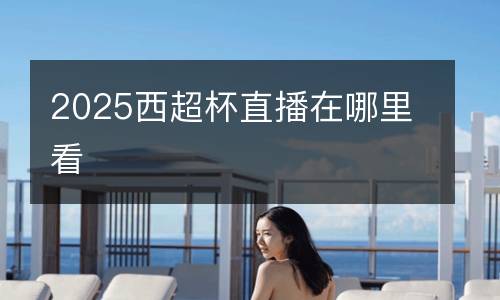 2025西超杯直播在哪里看