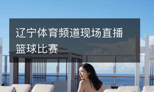 遼寧體育頻道現(xiàn)場(chǎng)直播籃球比賽